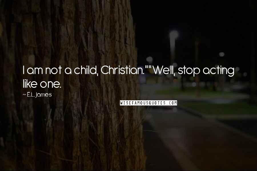 E.L. James Quotes: I am not a child, Christian.""Well, stop acting like one.