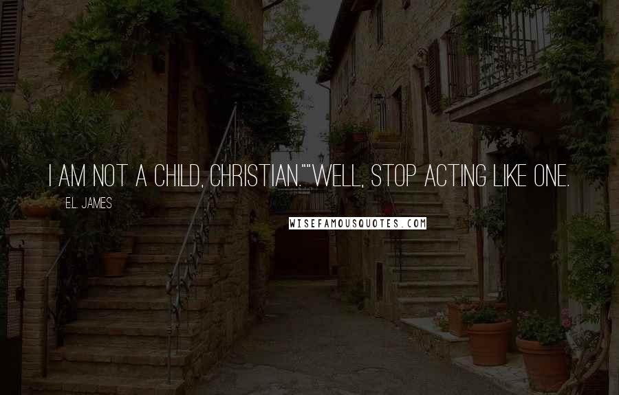 E.L. James Quotes: I am not a child, Christian.""Well, stop acting like one.