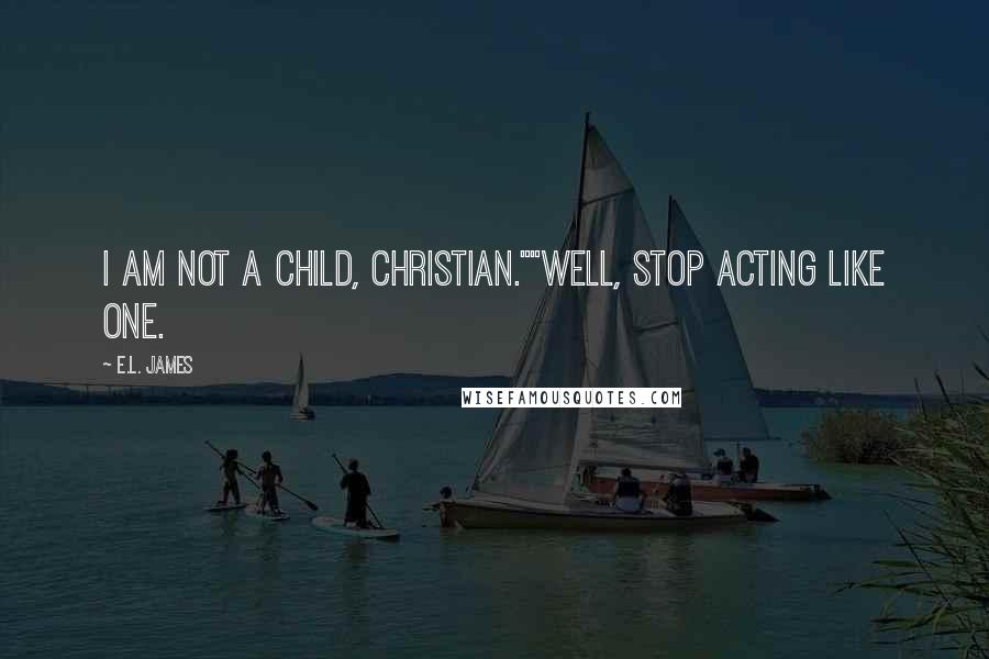 E.L. James Quotes: I am not a child, Christian.""Well, stop acting like one.