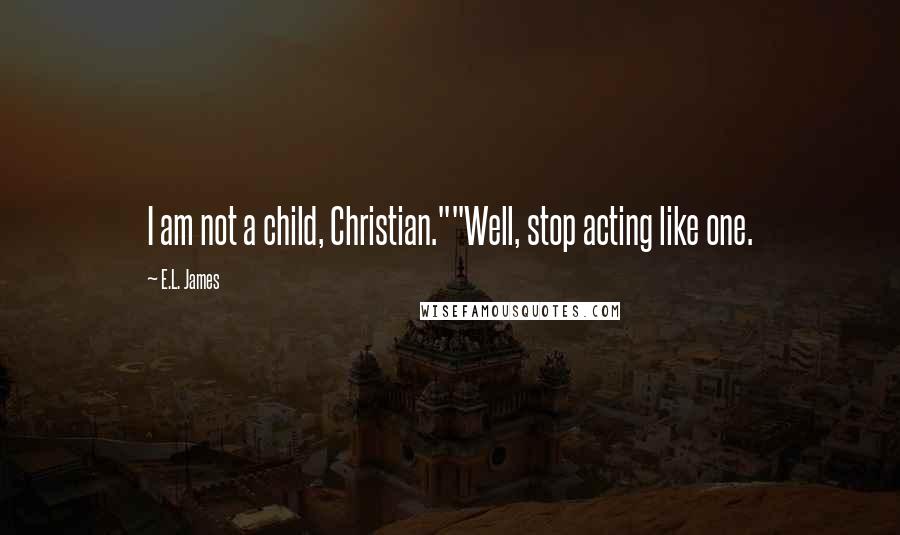 E.L. James Quotes: I am not a child, Christian.""Well, stop acting like one.
