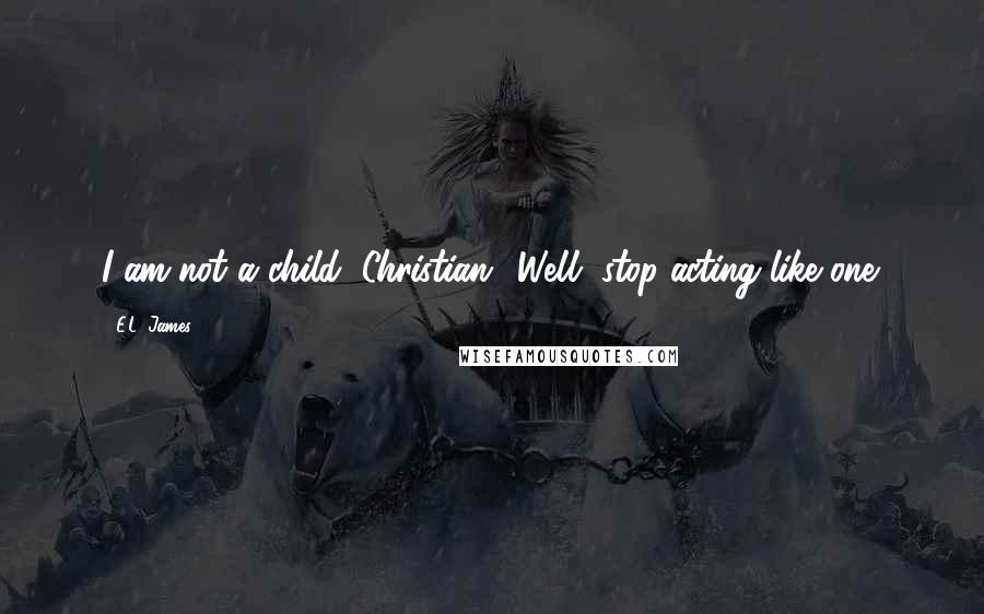 E.L. James Quotes: I am not a child, Christian.""Well, stop acting like one.