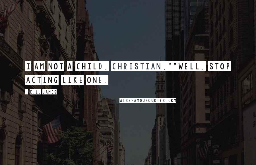 E.L. James Quotes: I am not a child, Christian.""Well, stop acting like one.