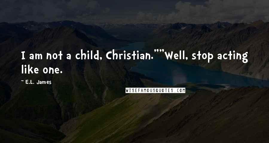 E.L. James Quotes: I am not a child, Christian.""Well, stop acting like one.