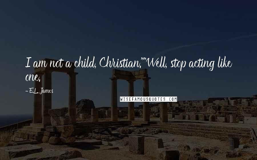 E.L. James Quotes: I am not a child, Christian.""Well, stop acting like one.