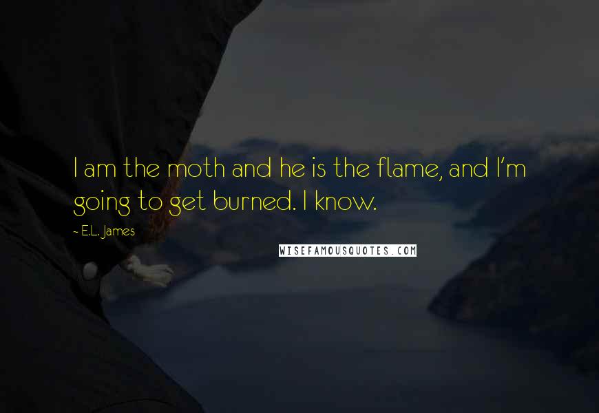 E.L. James Quotes: I am the moth and he is the flame, and I'm going to get burned. I know.