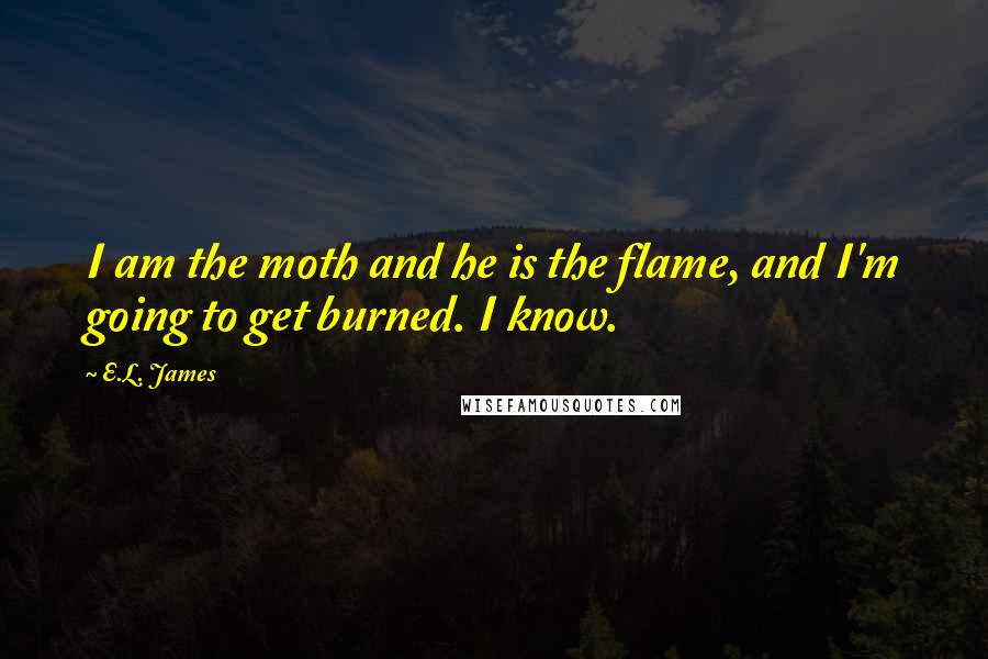 E.L. James Quotes: I am the moth and he is the flame, and I'm going to get burned. I know.