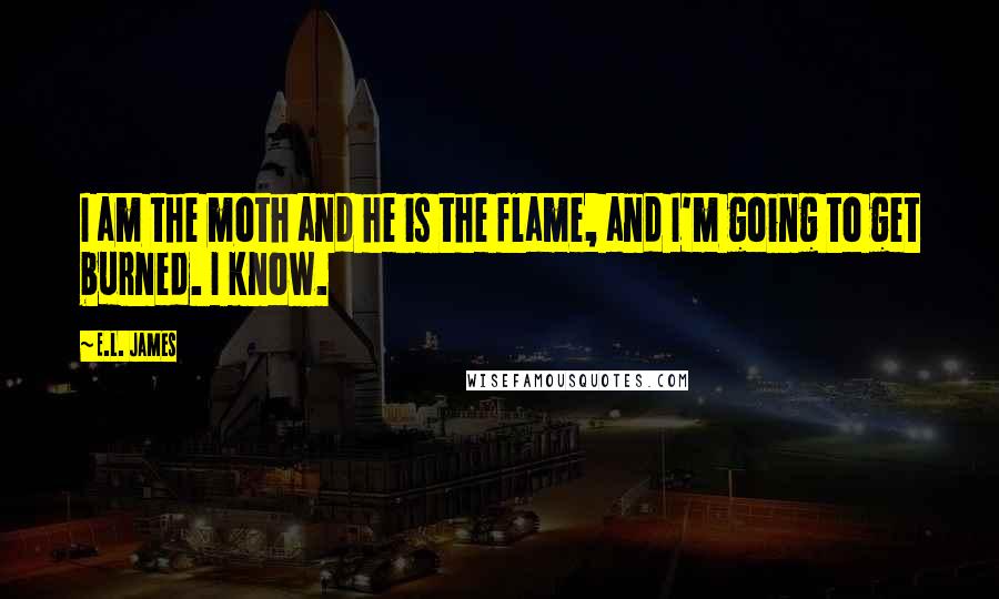 E.L. James Quotes: I am the moth and he is the flame, and I'm going to get burned. I know.
