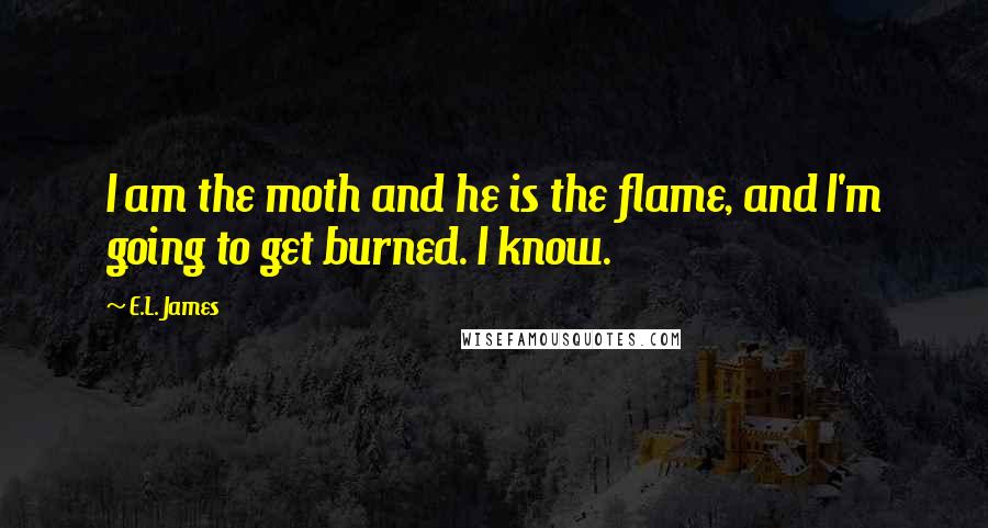 E.L. James Quotes: I am the moth and he is the flame, and I'm going to get burned. I know.