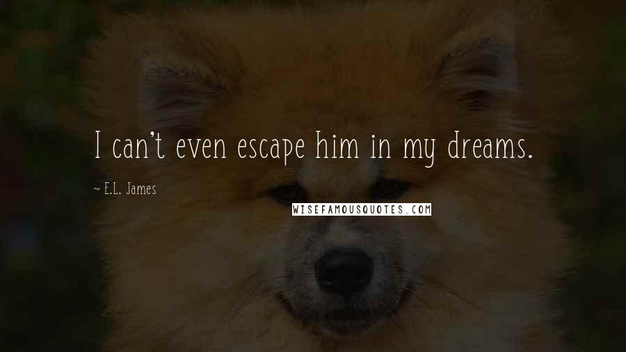 E.L. James Quotes: I can't even escape him in my dreams.