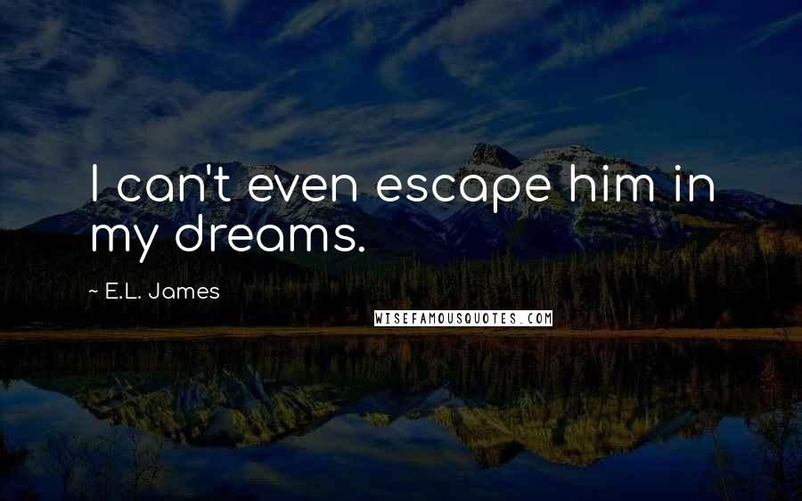 E.L. James Quotes: I can't even escape him in my dreams.