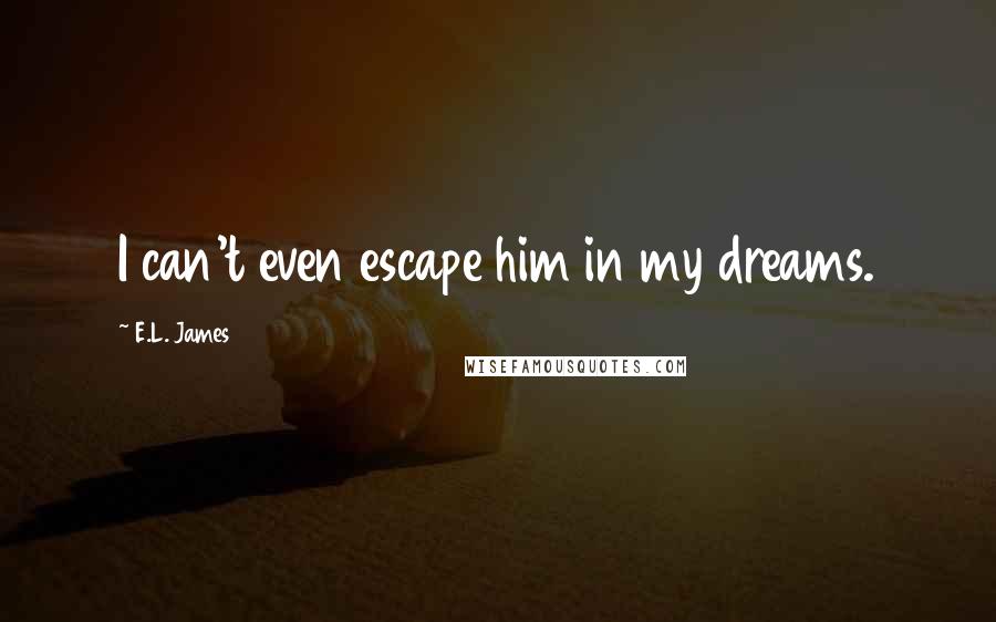 E.L. James Quotes: I can't even escape him in my dreams.