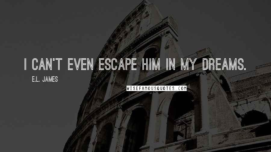 E.L. James Quotes: I can't even escape him in my dreams.