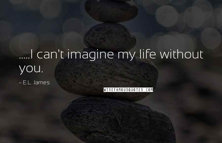 E.L. James Quotes: .....I can't imagine my life without you.