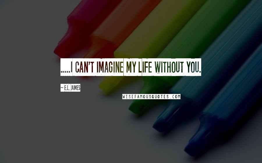 E.L. James Quotes: .....I can't imagine my life without you.