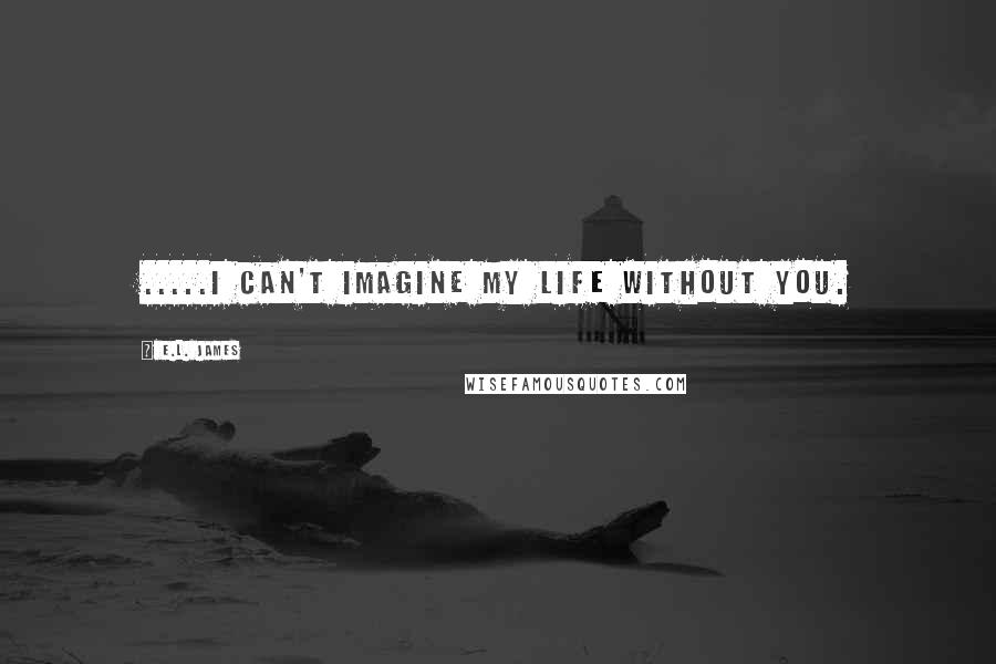 E.L. James Quotes: .....I can't imagine my life without you.