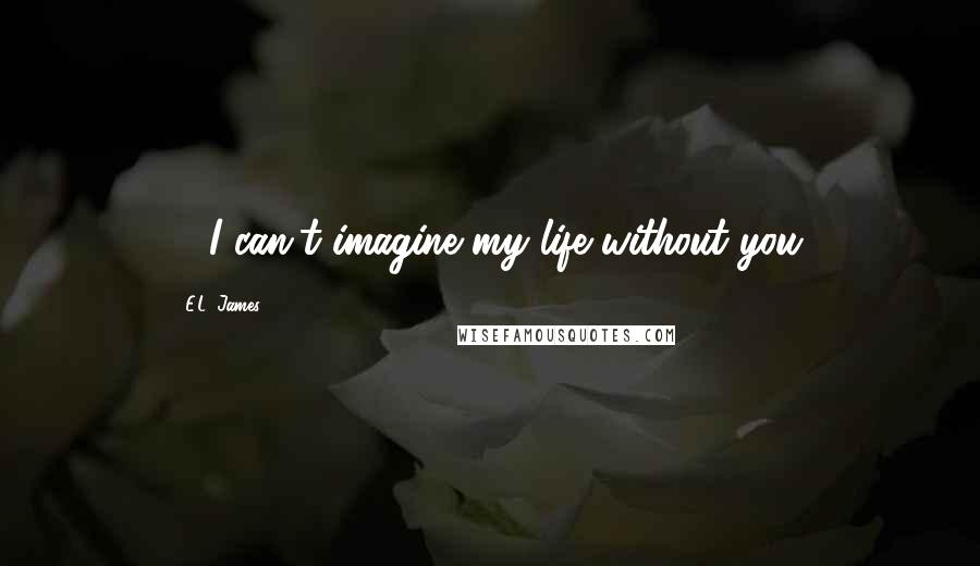 E.L. James Quotes: .....I can't imagine my life without you.