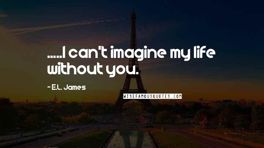 E.L. James Quotes: .....I can't imagine my life without you.