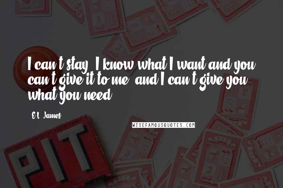 E.L. James Quotes: I can't stay. I know what I want and you can't give it to me, and I can't give you what you need.