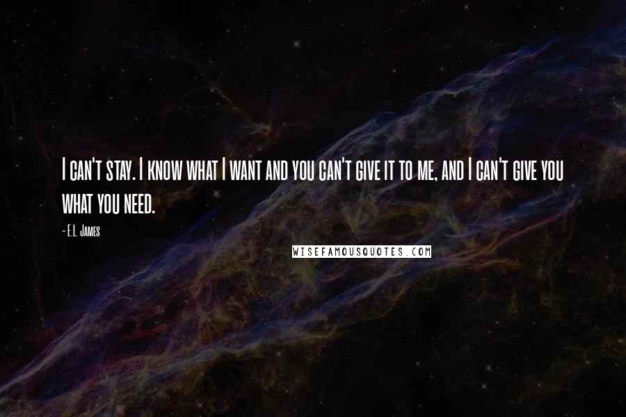 E.L. James Quotes: I can't stay. I know what I want and you can't give it to me, and I can't give you what you need.