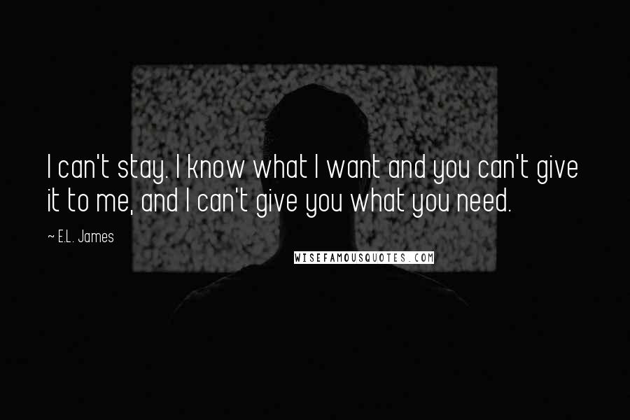 E.L. James Quotes: I can't stay. I know what I want and you can't give it to me, and I can't give you what you need.