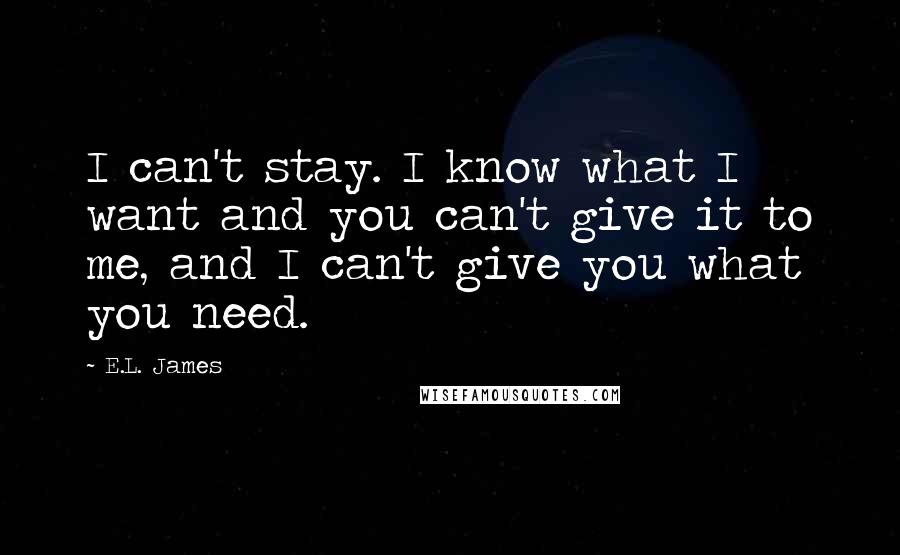 E.L. James Quotes: I can't stay. I know what I want and you can't give it to me, and I can't give you what you need.