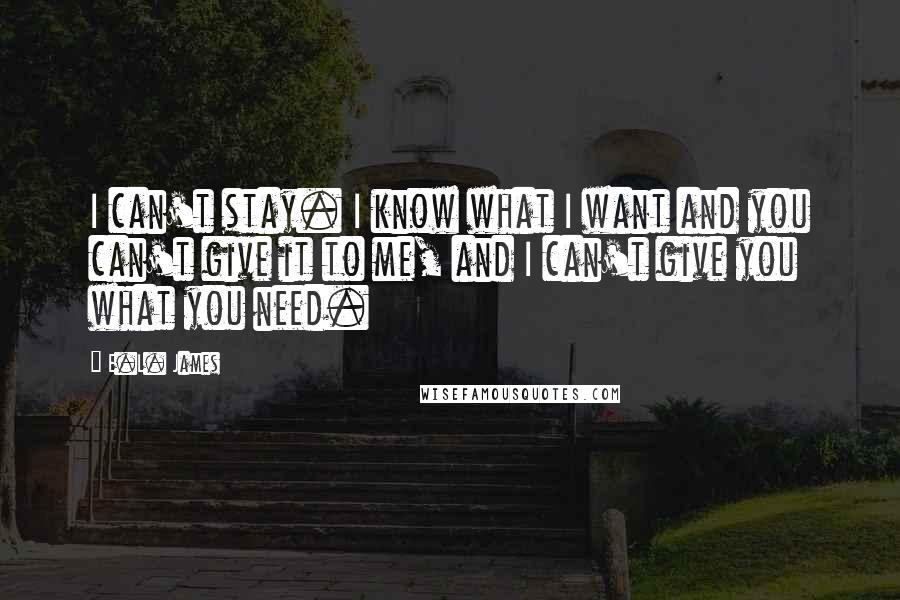 E.L. James Quotes: I can't stay. I know what I want and you can't give it to me, and I can't give you what you need.