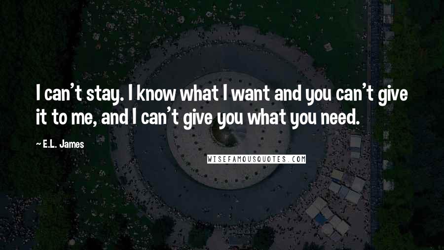 E.L. James Quotes: I can't stay. I know what I want and you can't give it to me, and I can't give you what you need.
