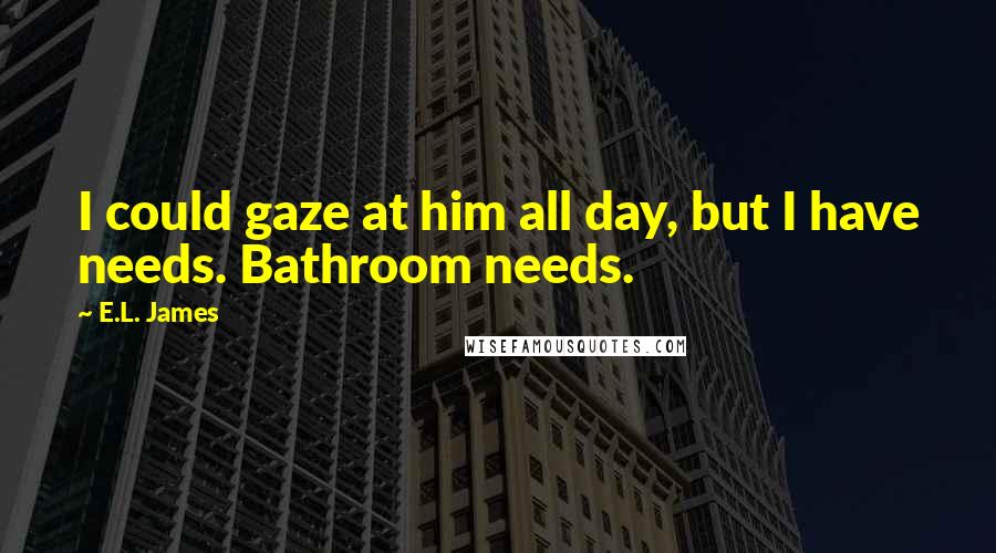 E.L. James Quotes: I could gaze at him all day, but I have needs. Bathroom needs.