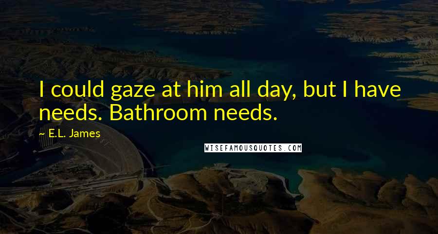 E.L. James Quotes: I could gaze at him all day, but I have needs. Bathroom needs.