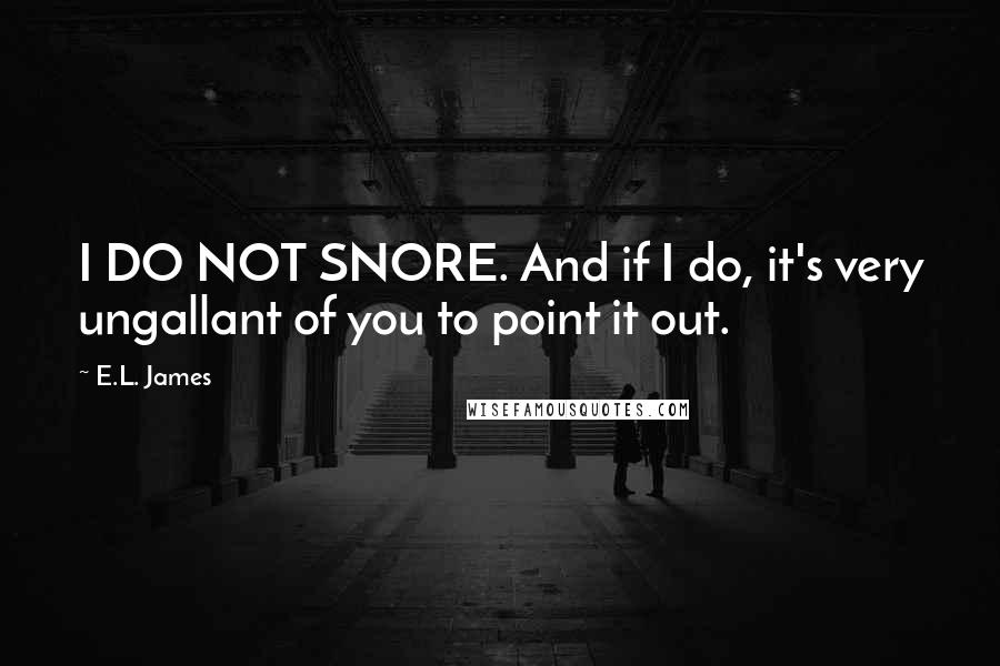 E.L. James Quotes: I DO NOT SNORE. And if I do, it's very ungallant of you to point it out.