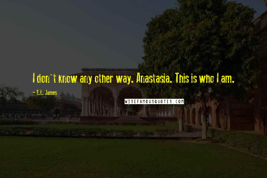 E.L. James Quotes: I don't know any other way. Anastasia. This is who I am.