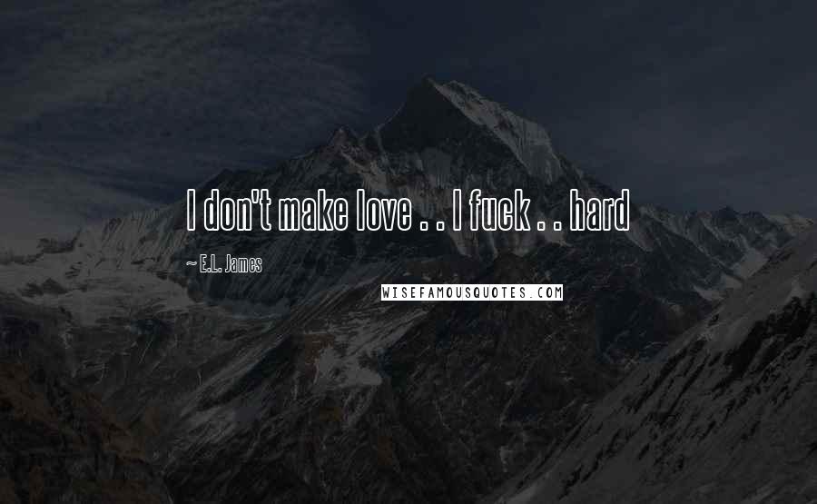 E.L. James Quotes: I don't make love . . I fuck . . hard