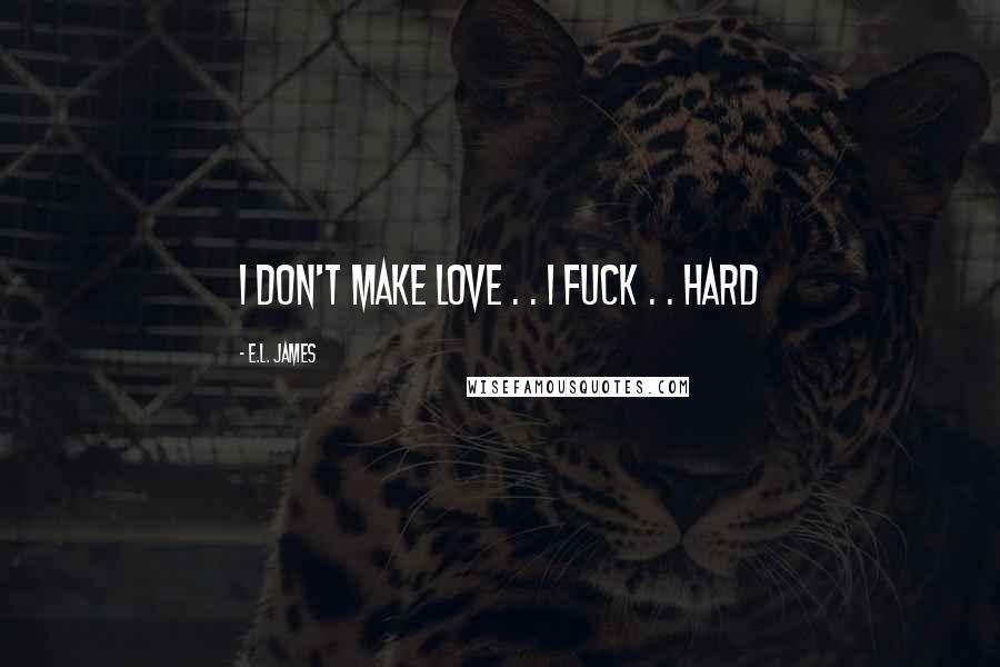 E.L. James Quotes: I don't make love . . I fuck . . hard