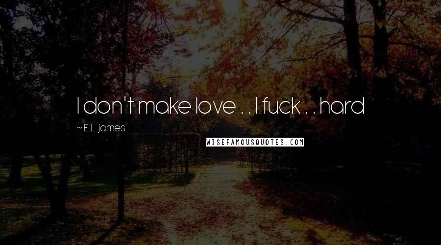 E.L. James Quotes: I don't make love . . I fuck . . hard