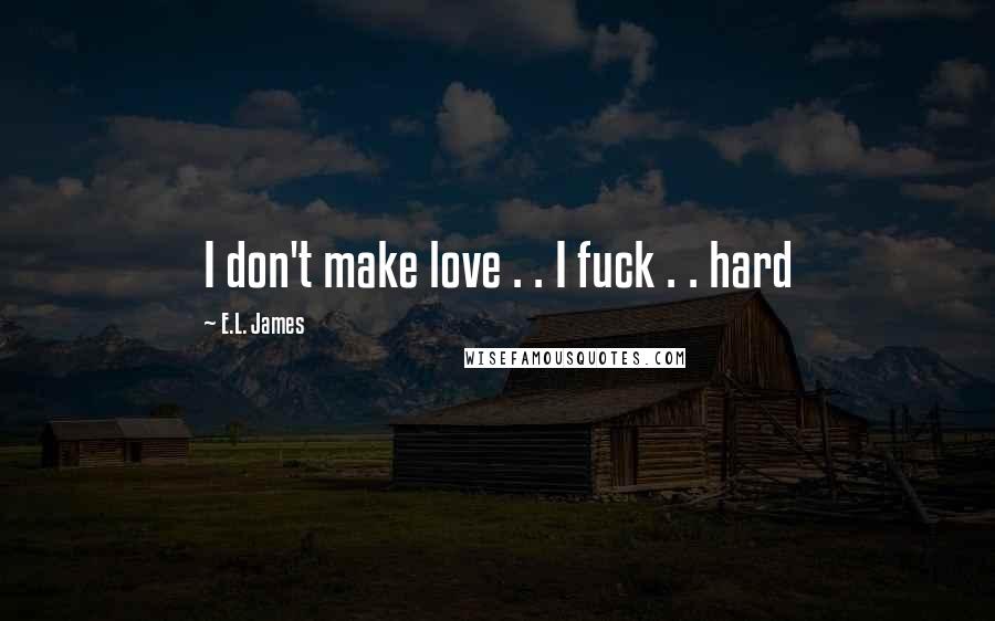 E.L. James Quotes: I don't make love . . I fuck . . hard