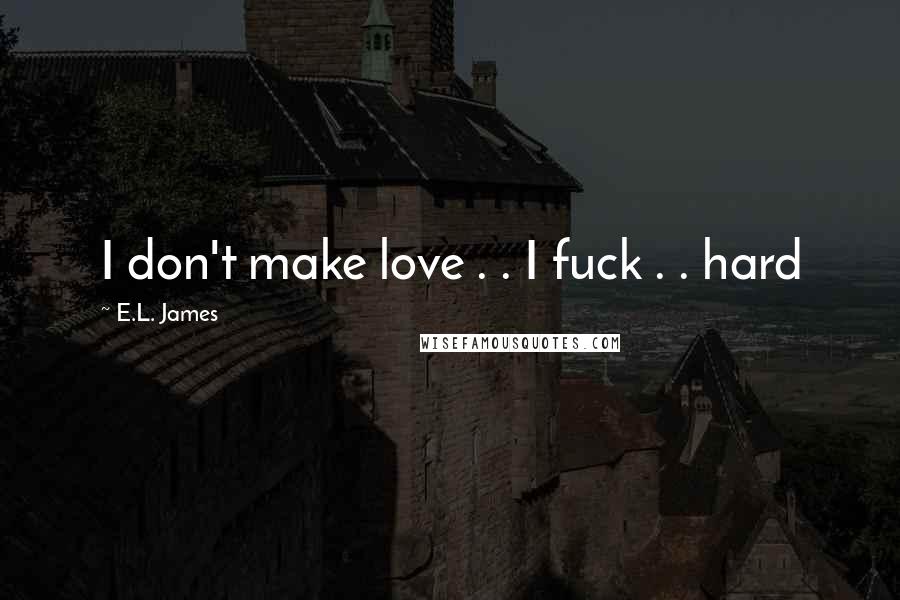 E.L. James Quotes: I don't make love . . I fuck . . hard