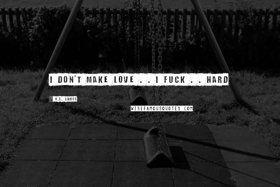 E.L. James Quotes: I don't make love . . I fuck . . hard
