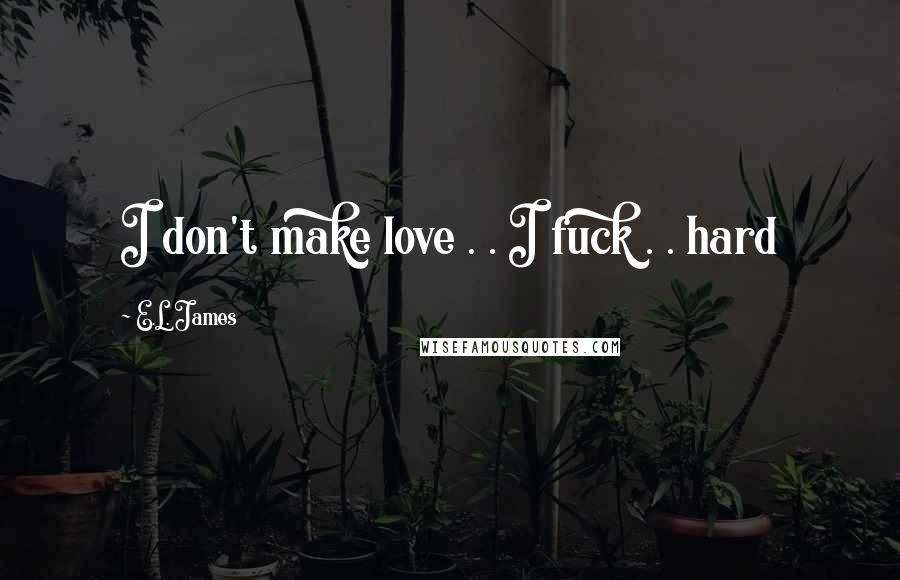 E.L. James Quotes: I don't make love . . I fuck . . hard