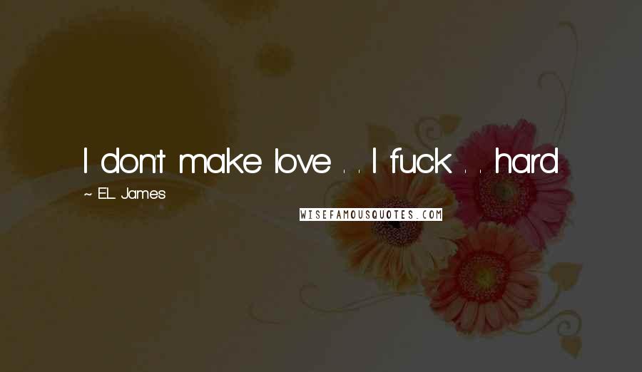 E.L. James Quotes: I don't make love . . I fuck . . hard