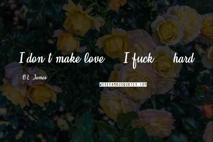 E.L. James Quotes: I don't make love . . I fuck . . hard