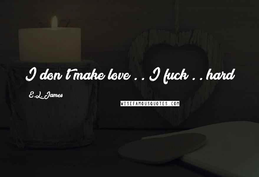 E.L. James Quotes: I don't make love . . I fuck . . hard