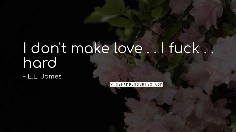 E.L. James Quotes: I don't make love . . I fuck . . hard