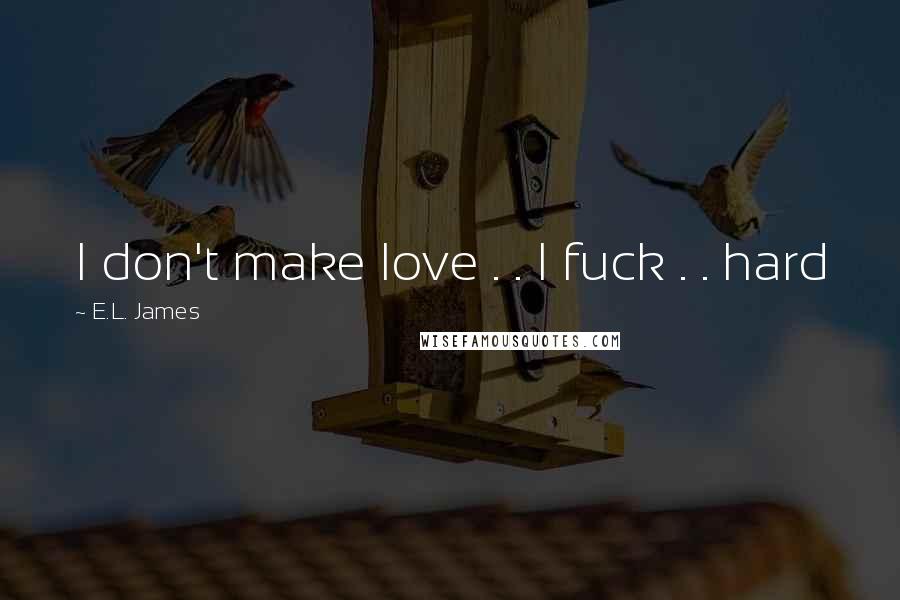 E.L. James Quotes: I don't make love . . I fuck . . hard