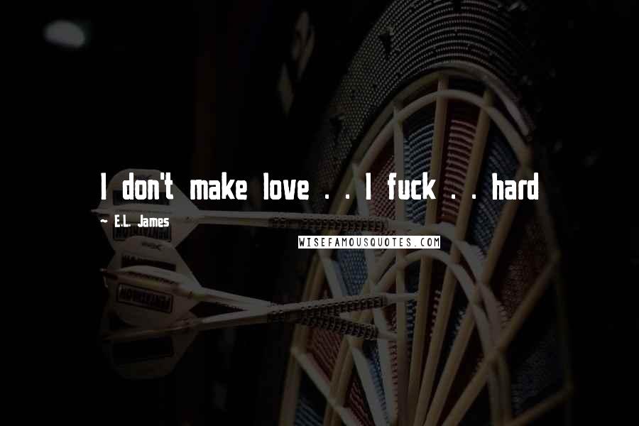 E.L. James Quotes: I don't make love . . I fuck . . hard