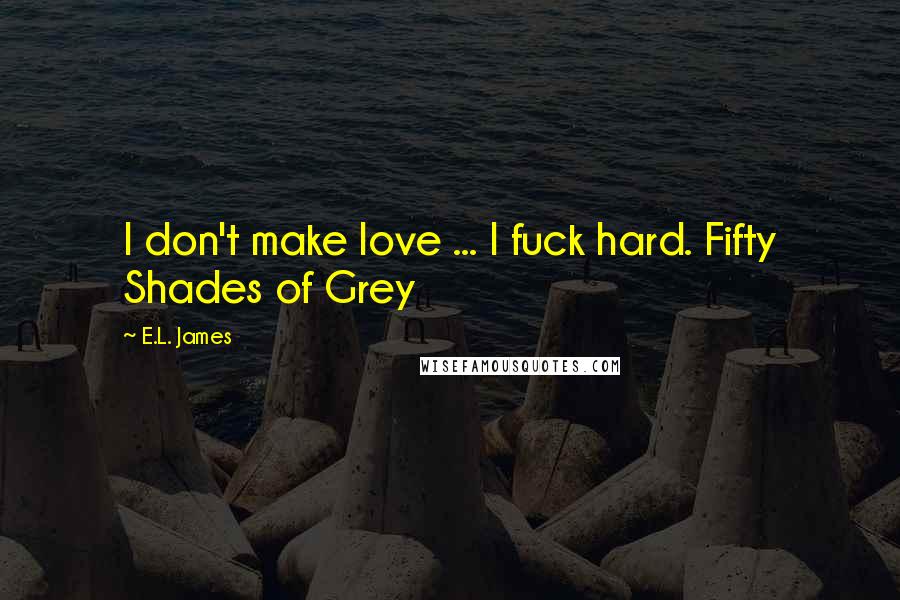 E.L. James Quotes: I don't make love ... I fuck hard. Fifty Shades of Grey