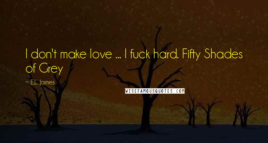 E.L. James Quotes: I don't make love ... I fuck hard. Fifty Shades of Grey