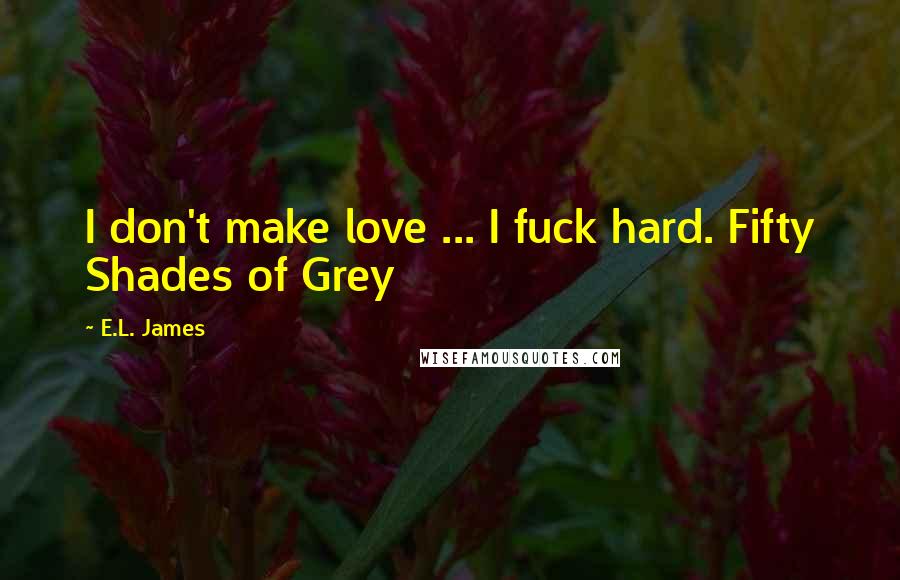 E.L. James Quotes: I don't make love ... I fuck hard. Fifty Shades of Grey