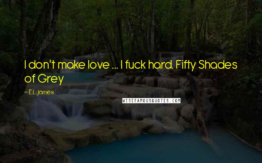 E.L. James Quotes: I don't make love ... I fuck hard. Fifty Shades of Grey