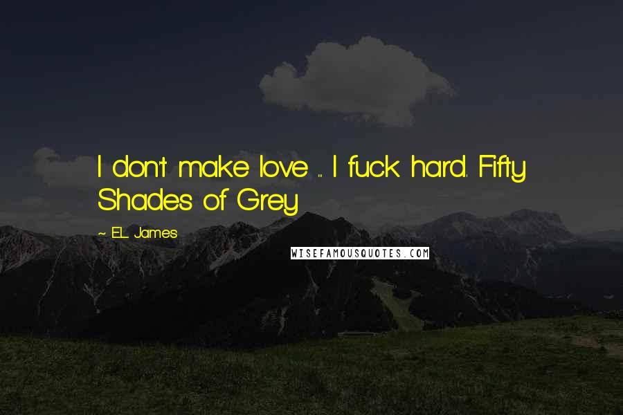 E.L. James Quotes: I don't make love ... I fuck hard. Fifty Shades of Grey