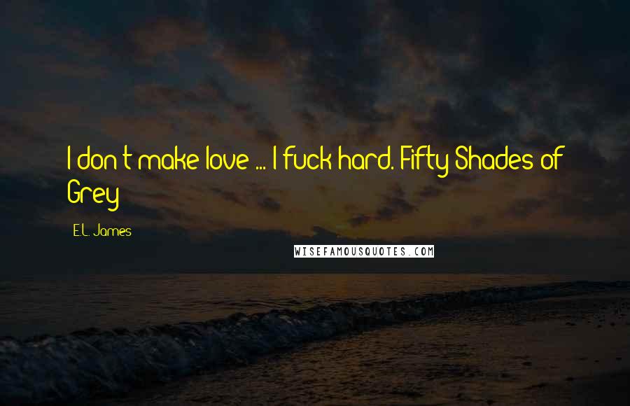 E.L. James Quotes: I don't make love ... I fuck hard. Fifty Shades of Grey